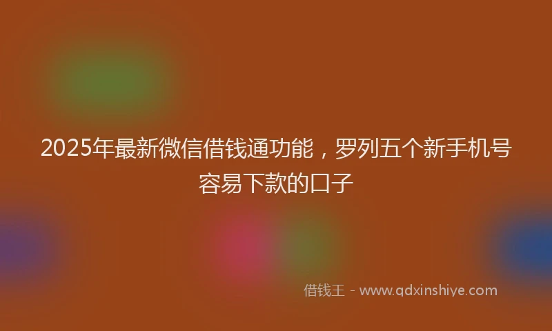 2025年最新微信借钱通功能，罗列五个新手机号容易下款的口子