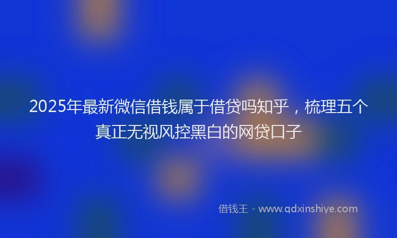 2025年最新微信借钱属于借贷吗知乎，梳理五个真正无视风控黑白的网贷口子