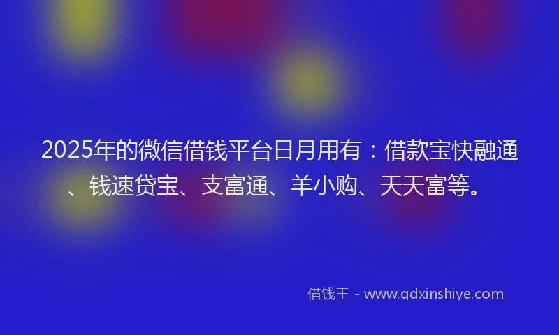2025年的微信借钱平台日月用有：借款宝快融通、钱速贷宝、支富通、羊小购、天天富等。