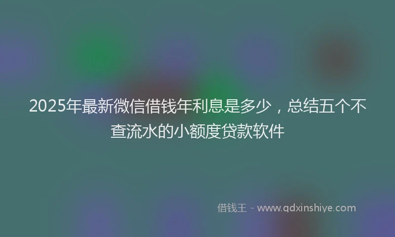 2025年最新微信借钱年利息是多少，总结五个不查流水的小额度贷款软件