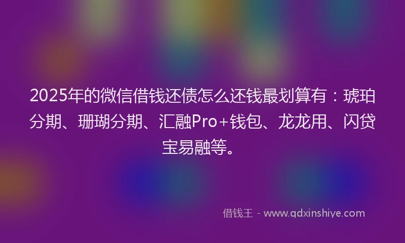 2025年的微信借钱还债怎么还钱最划算有：琥珀分期、珊瑚分期、汇融Pro+钱包、龙龙用、闪贷宝易融等。