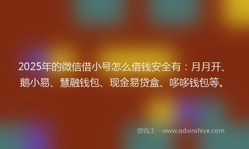 2025年的微信借小号怎么借钱安全有：月月开、鹅小易、慧融钱包、现金易贷盒、哆哆钱包等。