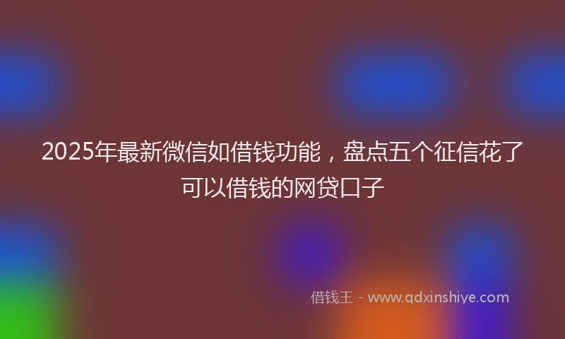 2025年最新微信如借钱功能，盘点五个征信花了可以借钱的网贷口子