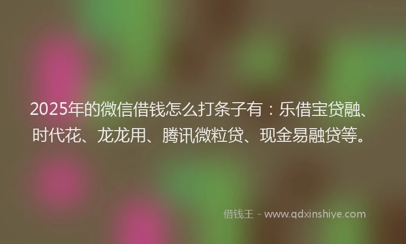 2025年的微信借钱怎么打条子有：乐借宝贷融、时代花、龙龙用、腾讯微粒贷、现金易融贷等。