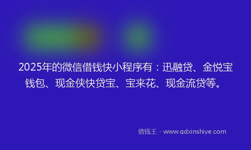 2025年的微信借钱快小程序有：迅融贷、金悦宝钱包、现金侠快贷宝、宝来花、现金流贷等。