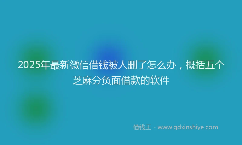 2025年最新微信借钱被人删了怎么办，概括五个芝麻分负面借款的软件