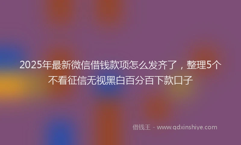 2025年最新微信借钱款项怎么发齐了，整理5个不看征信无视黑白百分百下款口子