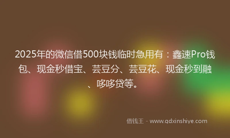 2025年的微信借500块钱临时急用有：鑫速Pro钱包、现金秒借宝、芸豆分、芸豆花、现金秒到融、哆哆贷等。