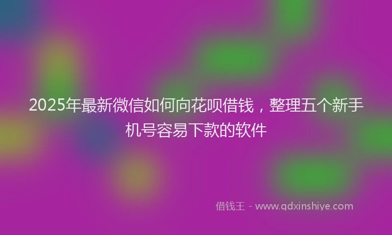 2025年最新微信如何向花呗借钱，整理五个新手机号容易下款的软件