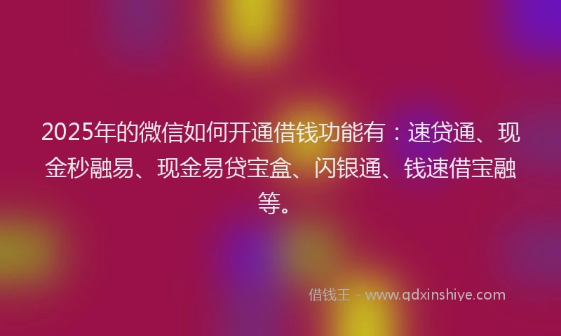 2025年的微信如何开通借钱功能有:速贷通、现金秒融易、现金易贷宝盒、闪银通、钱速借宝融等。