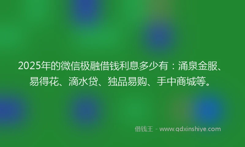 2025年的微信极融借钱利息多少有：涌泉金服、易得花、滴水贷、独品易购、手中商城等。