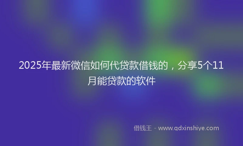 2025年最新微信如何代贷款借钱的，分享5个11月能贷款的软件