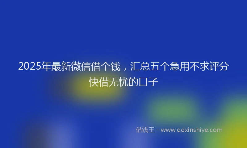 2025年最新微信借个钱，汇总五个急用不求评分快借无忧的口子