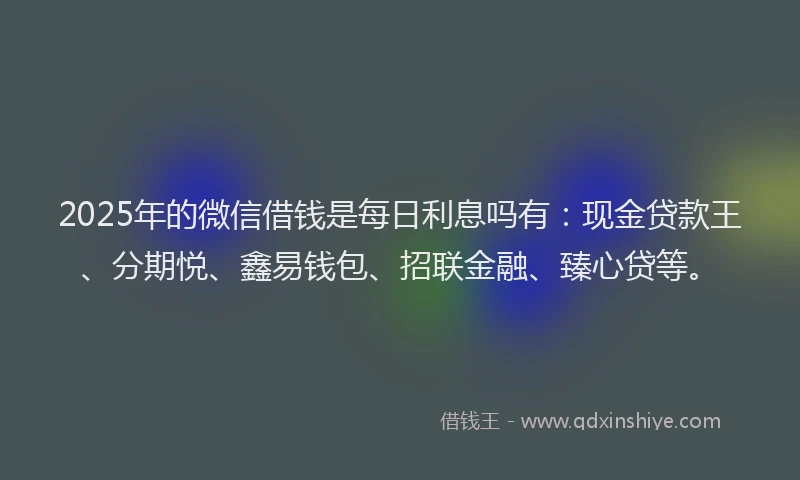 2025年的微信借钱是每日利息吗有：现金贷款王、分期悦、鑫易钱包、招联金融、臻心贷等。