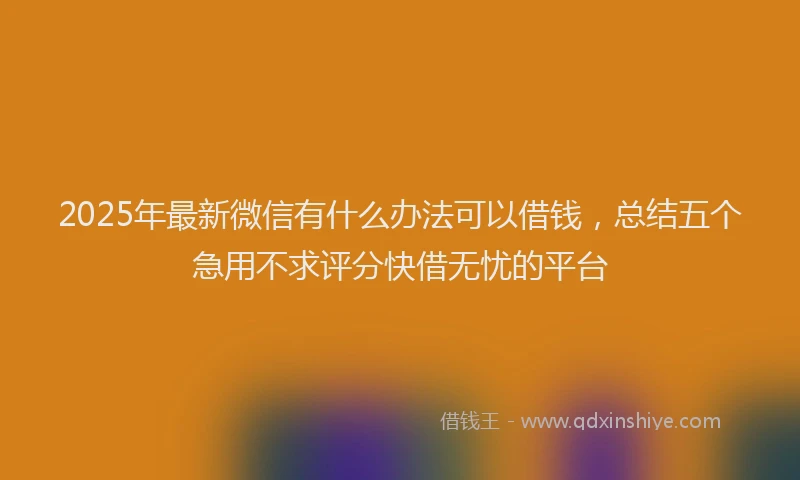 2025年最新微信有什么办法可以借钱，总结五个急用不求评分快借无忧的平台