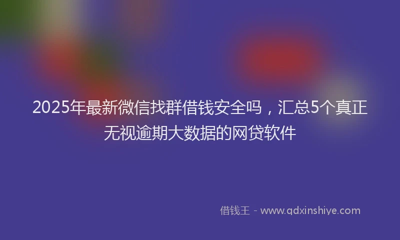 2025年最新微信找群借钱安全吗，汇总5个真正无视逾期大数据的网贷软件