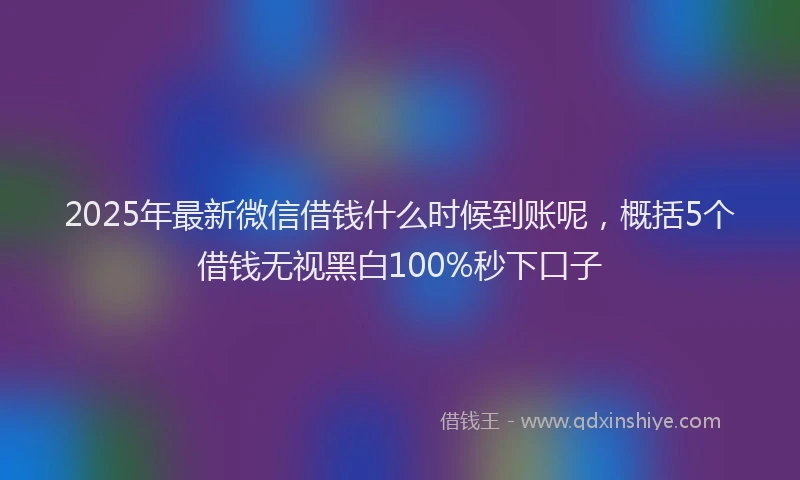 2025年最新微信借钱什么时候到账呢，概括5个借钱无视黑白100%秒下口子