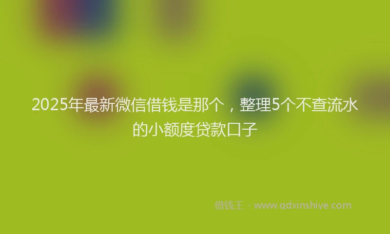 2025年最新微信借钱是那个，整理5个不查流水的小额度贷款口子