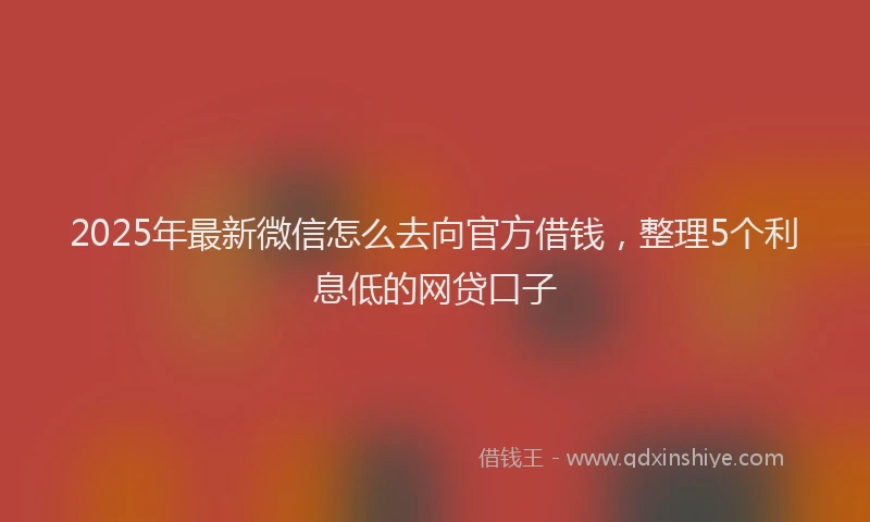 2025年最新微信怎么去向官方借钱，整理5个利息低的网贷口子