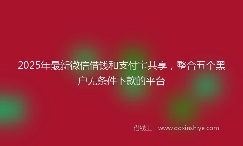 2025年最新微信借钱和支付宝共享，整合五个黑户无条件下款的平台