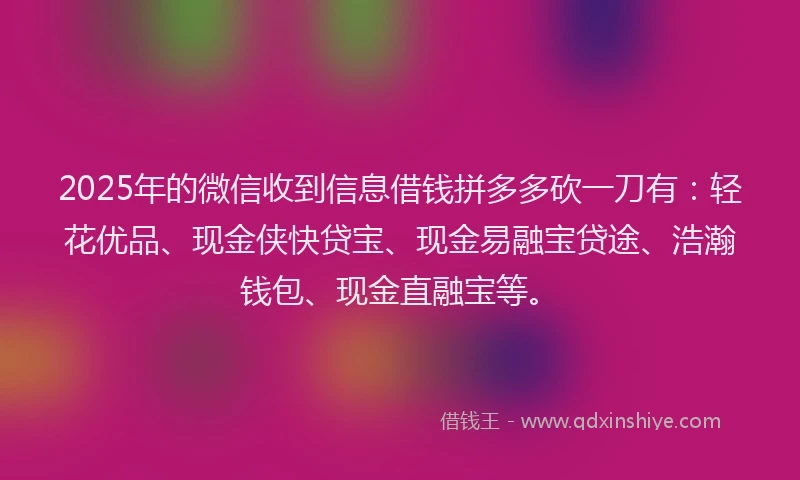 2025年的微信收到信息借钱拼多多砍一刀有：轻花优品、现金侠快贷宝、现金易融宝贷途、浩瀚钱包、现金直融宝等。