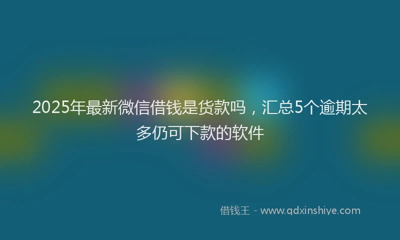 2025年最新微信借钱是货款吗，汇总5个逾期太多仍可下款的软件