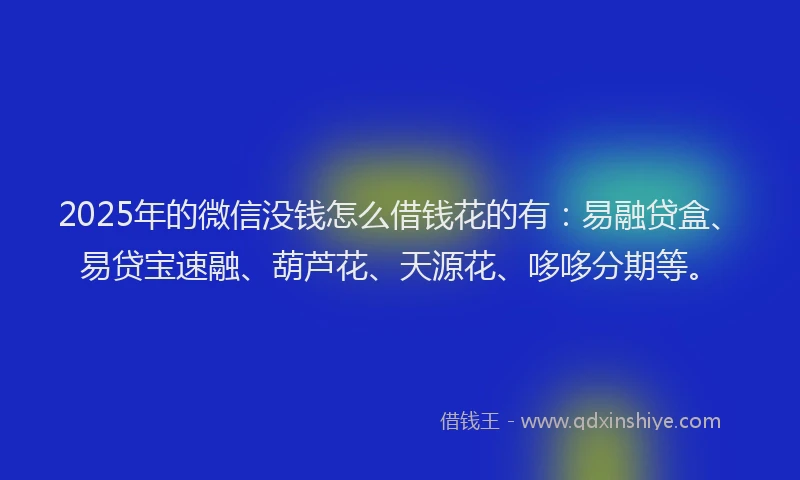 2025年的微信没钱怎么借钱花的有：易融贷盒、易贷宝速融、葫芦花、天源花、哆哆分期等。