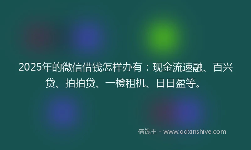 2025年的微信借钱怎样办有：现金流速融、百兴贷、拍拍贷、一橙租机、日日盈等。