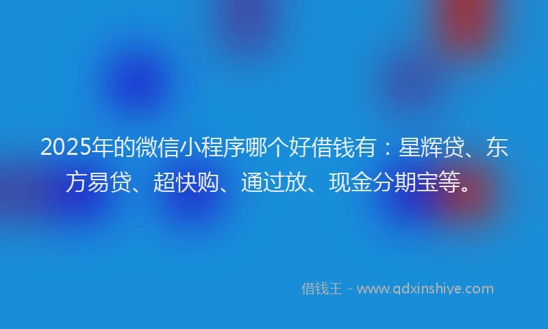 2025年的微信小程序哪个好借钱有：星辉贷、东方易贷、超快购、通过放、现金分期宝等。