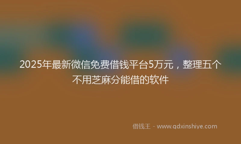 2025年最新微信免费借钱平台5万元，整理五个不用芝麻分能借的软件