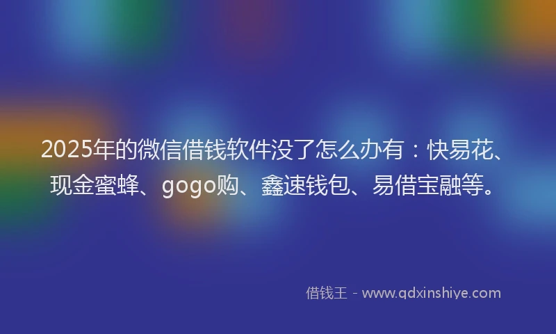 2025年的微信借钱软件没了怎么办有：快易花、现金蜜蜂、gogo购、鑫速钱包、易借宝融等。