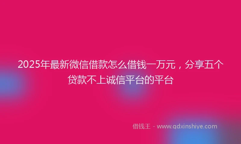2025年最新微信借款怎么借钱一万元，分享五个贷款不上诚信平台的平台
