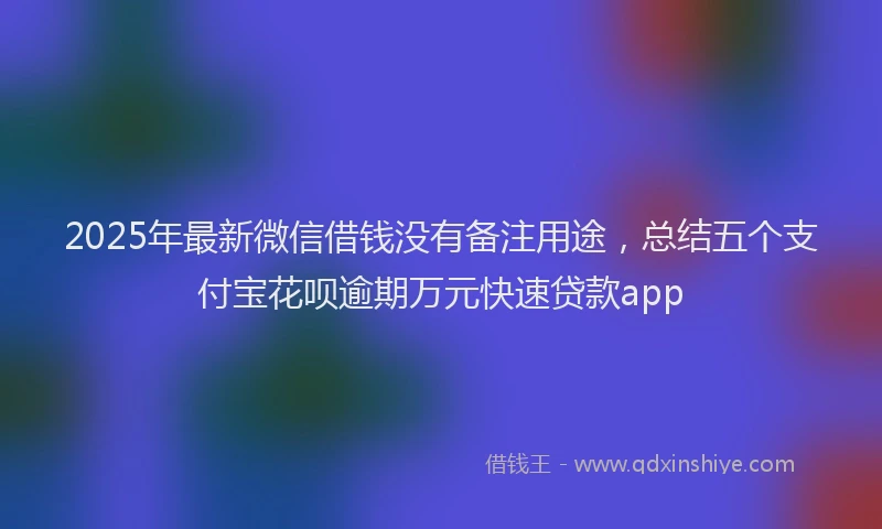 2025年最新微信借钱没有备注用途，总结五个支付宝花呗逾期万元快速贷款app