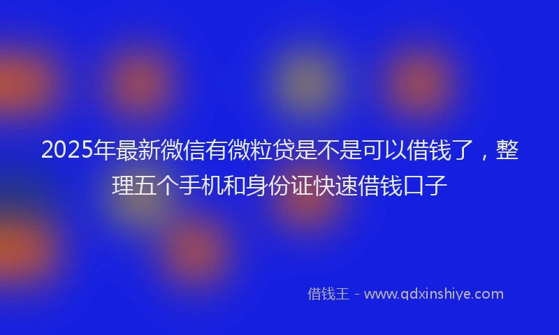 2025年最新微信有微粒贷是不是可以借钱了，整理五个手机和身份证快速借钱口子