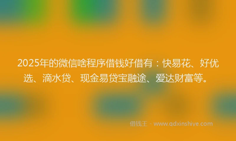 2025年的微信啥程序借钱好借有：快易花、好优选、滴水贷、现金易贷宝融途、爱达财富等。