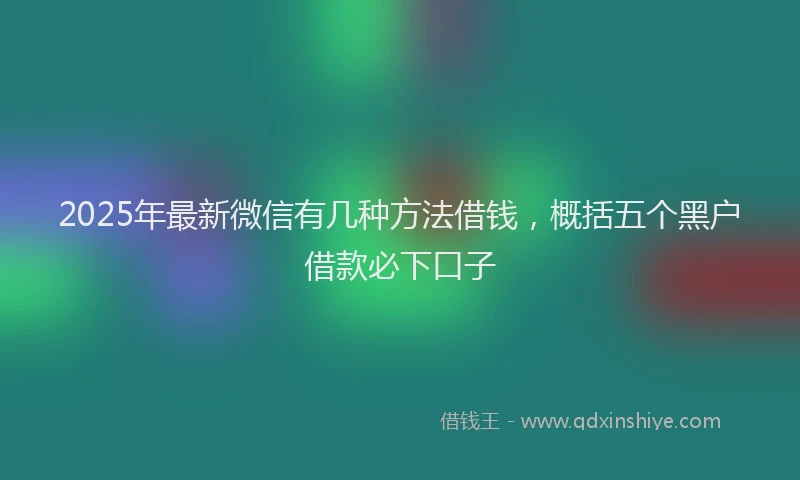 2025年最新微信有几种方法借钱，概括五个黑户借款必下口子