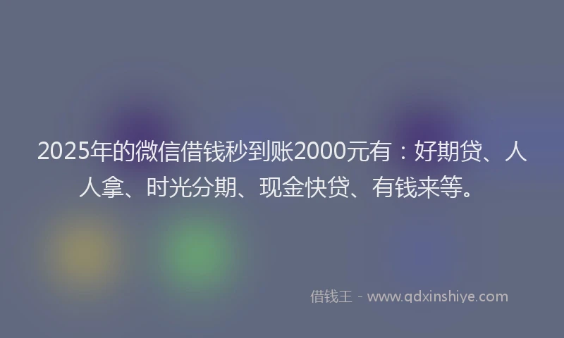 2025年的微信借钱秒到账2000元有：好期贷、人人拿、时光分期、现金快贷、有钱来等。