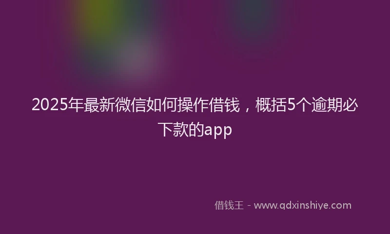 2025年最新微信如何操作借钱，概括5个逾期必下款的app