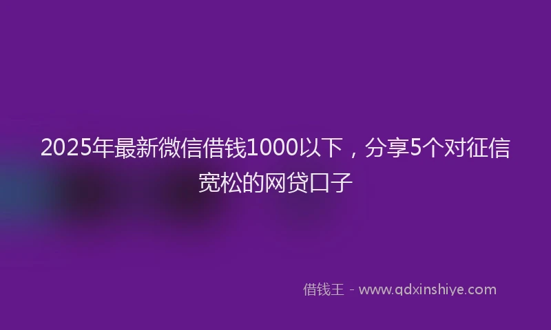 2025年最新微信借钱1000以下，分享5个对征信宽松的网贷口子