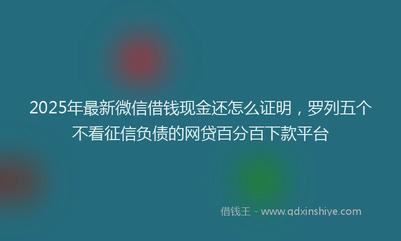 2025年最新微信借钱现金还怎么证明，罗列五个不看征信负债的网贷百分百下款平台