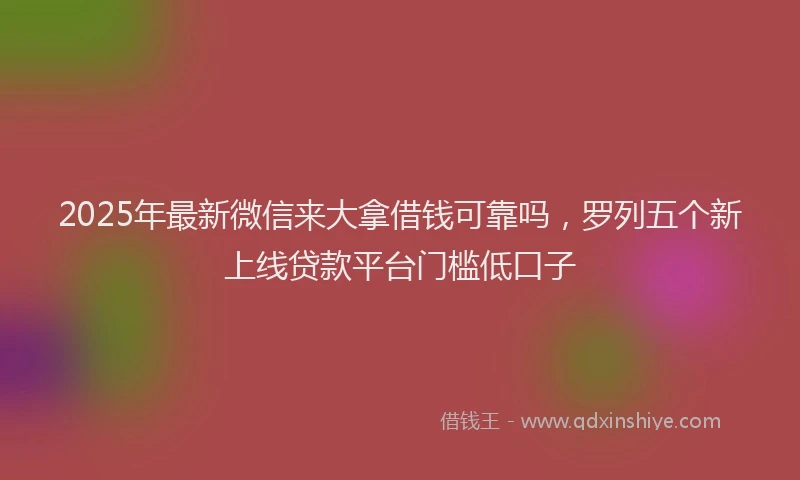 2025年最新微信来大拿借钱可靠吗，罗列五个新上线贷款平台门槛低口子