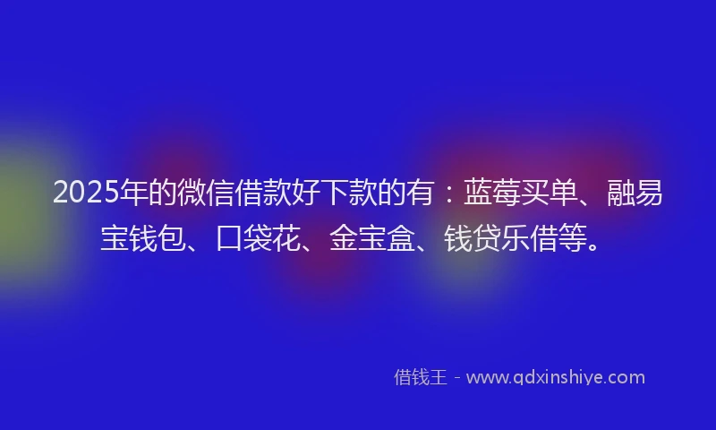 2025年的微信借款好下款的有：蓝莓买单、融易宝钱包、口袋花、金宝盒、钱贷乐借等。
