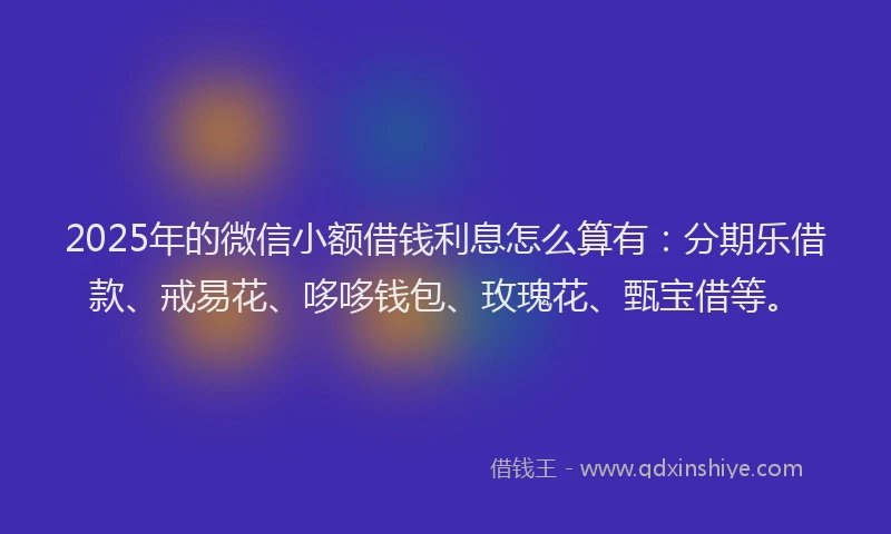 2025年的微信小额借钱利息怎么算有：分期乐借款、戒易花、哆哆钱包、玫瑰花、甄宝借等。