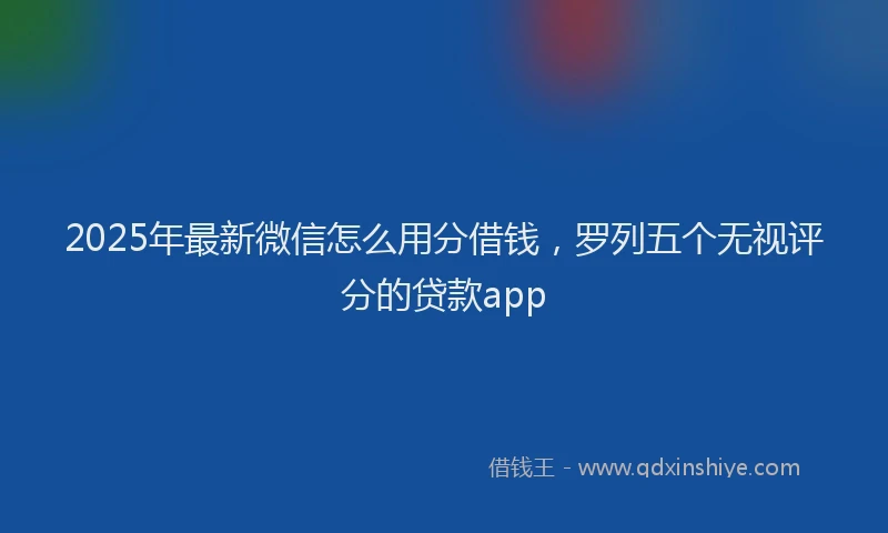 2025年最新微信怎么用分借钱，罗列五个无视评分的贷款app