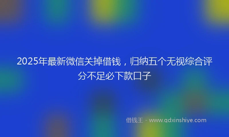 2025年最新微信关掉借钱，归纳五个无视综合评分不足必下款口子