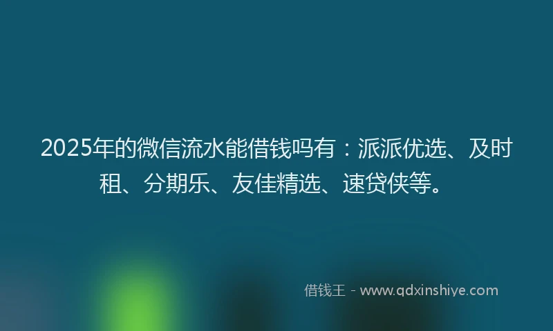 2025年的微信流水能借钱吗有：派派优选、及时租、分期乐、友佳精选、速贷侠等。