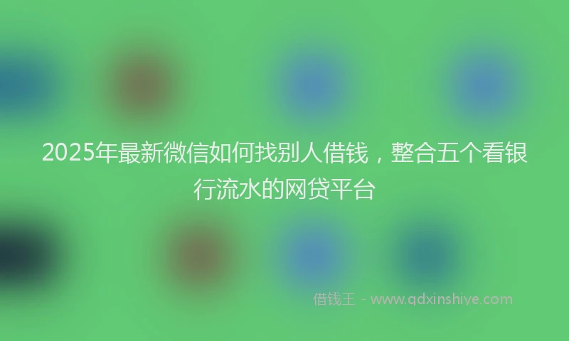 2025年最新微信如何找别人借钱，整合五个看银行流水的网贷平台