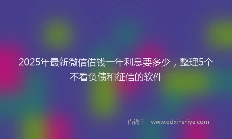 2025年最新微信借钱一年利息要多少，整理5个不看负债和征信的软件