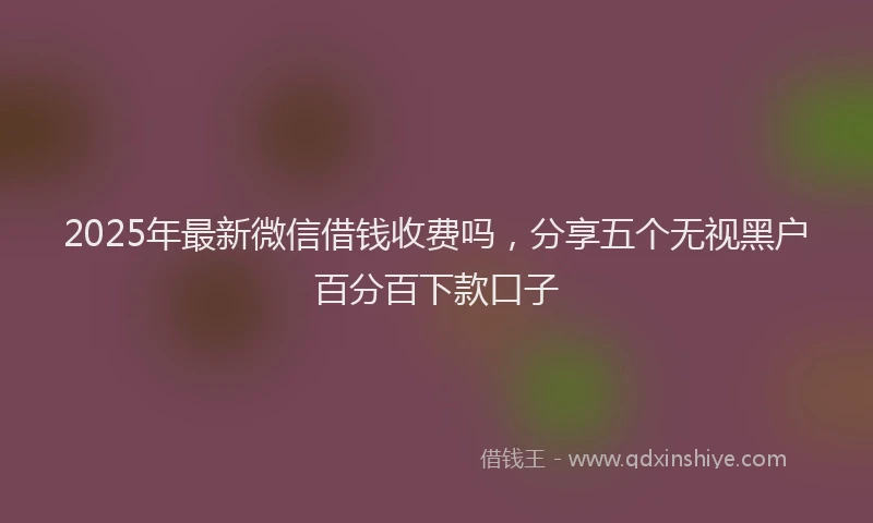 2025年最新微信借钱收费吗，分享五个无视黑户百分百下款口子