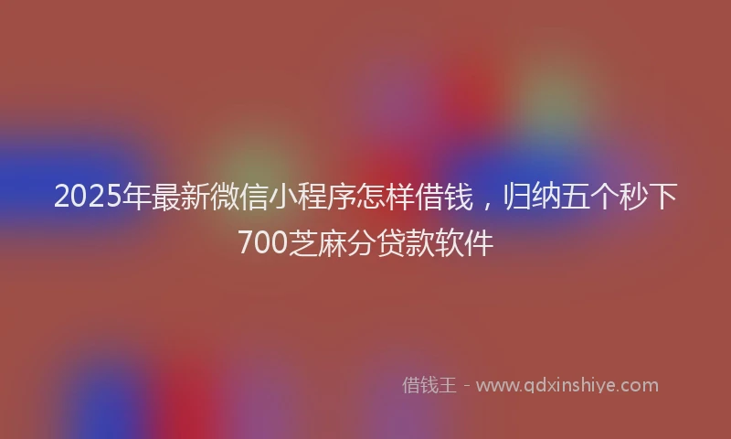 2025年最新微信小程序怎样借钱，归纳五个秒下700芝麻分贷款软件